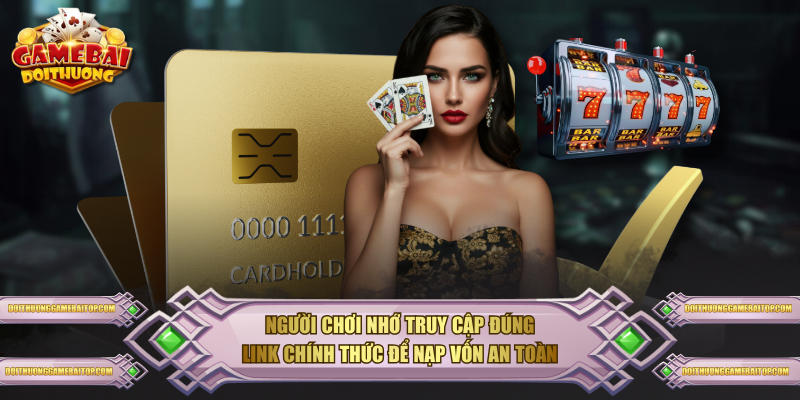 Người chơi nhớ truy cập đúng link chính thức để nạp vốn an toàn