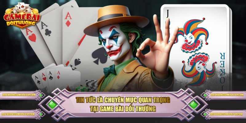 Tin Tức là chuyên mục quan trọng tại Game Bài Đổi Thưởng